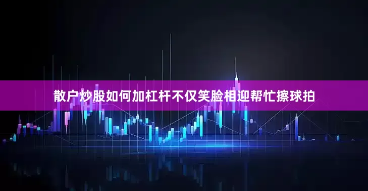 散户炒股如何加杠杆不仅笑脸相迎帮忙擦球拍