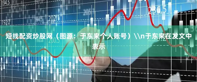 短线配资炒股网（图源：于东来个人账号）\n于东来在发文中表示