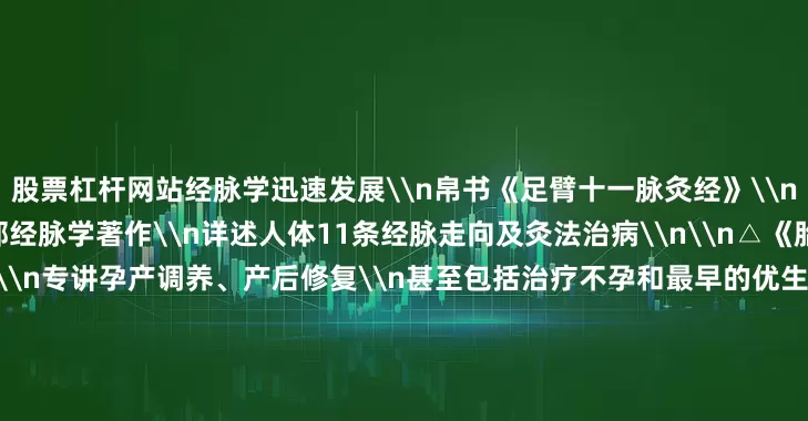 股票杠杆网站经脉学迅速发展\n帛书《足臂十一脉灸经》\n是我国迄今发现最古老的一部经脉学著作\n详述人体11条经脉走向及灸法治病\n\n△《胎产书》\n帛书《胎产书》\n专讲孕产调养、产后修复\n甚至包括治疗不孕和最早的优生理念\n\n△《导引图》 \n中国传统五禽戏、八段锦的鼻祖在此\n帛画《导引图》里记载了\n44个栩栩如生的健身动作\n是能治病养生的“体操”\n从一碗辛追同款的酒酿鸡蛋\n到