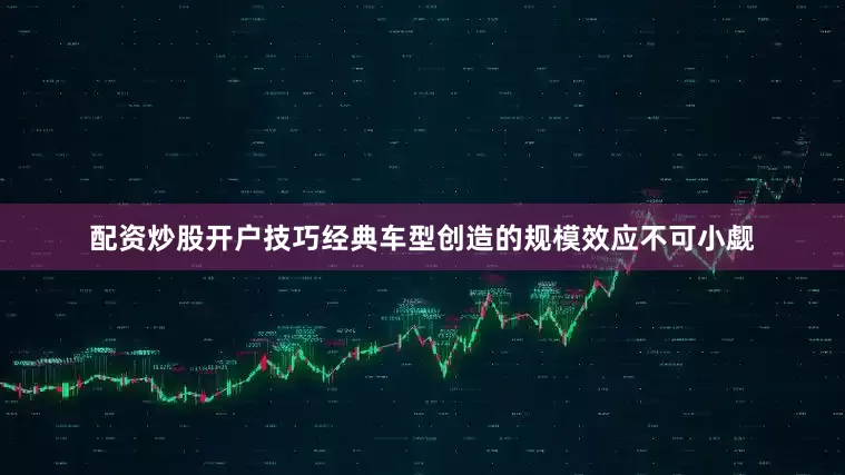 配资炒股开户技巧经典车型创造的规模效应不可小觑