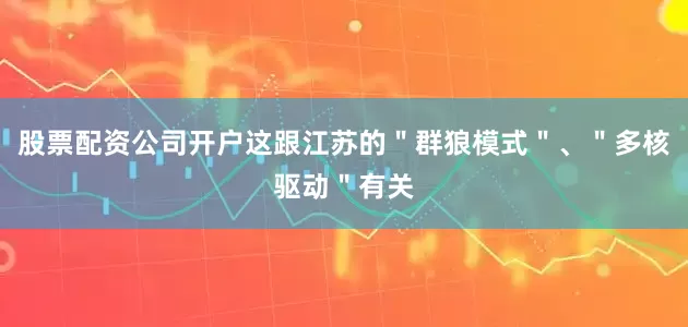 股票配资公司开户这跟江苏的＂群狼模式＂、＂多核驱动＂有关