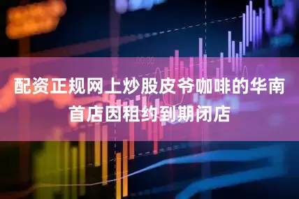配资正规网上炒股皮爷咖啡的华南首店因租约到期闭店