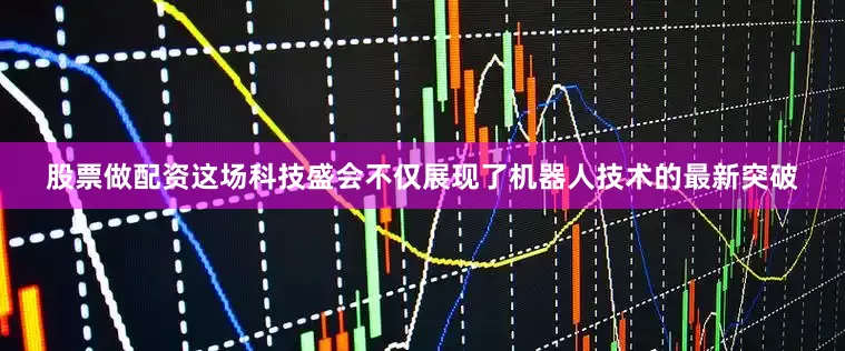 股票做配资　　这场科技盛会不仅展现了机器人技术的最新突破