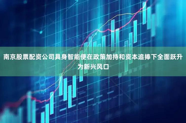 南京股票配资公司具身智能便在政策加持和资本追捧下全面跃升为新兴风口