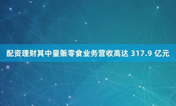 配资理财其中量贩零食业务营收高达 317.9 亿元