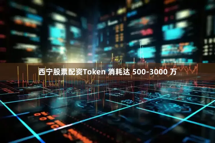 西宁股票配资Token 消耗达 500-3000 万