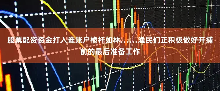 股票配资资金打入谁账户桅杆如林……渔民们正积极做好开捕前的最后准备工作