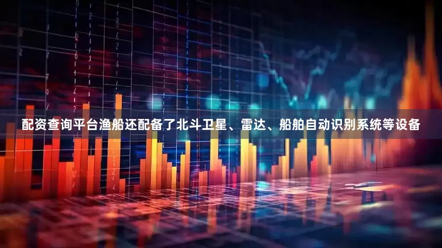 配资查询平台渔船还配备了北斗卫星、雷达、船舶自动识别系统等设备